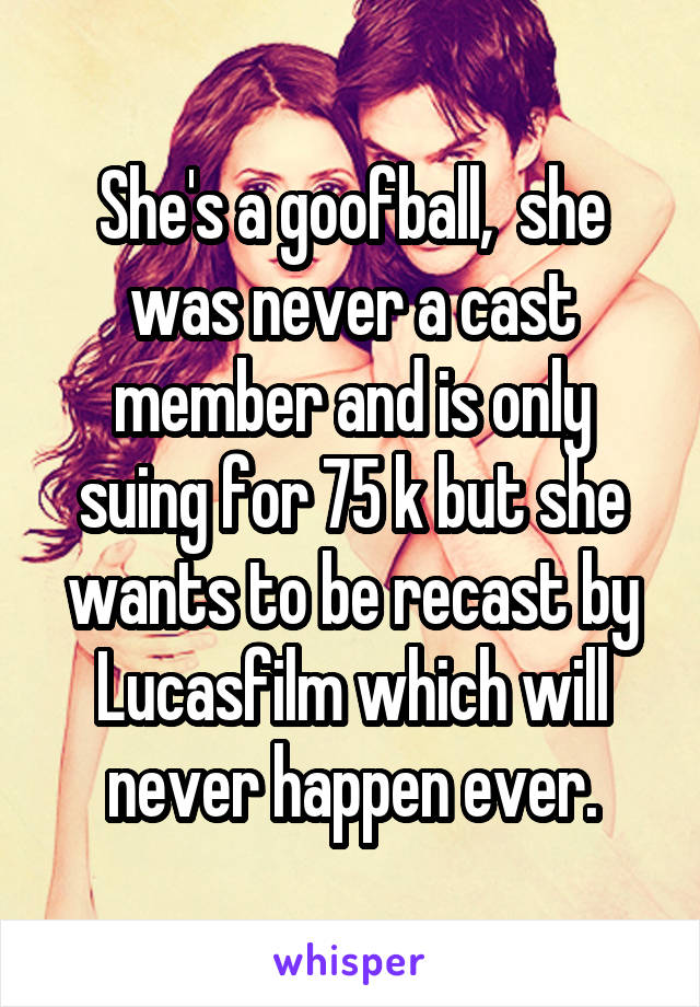 She's a goofball,  she was never a cast member and is only suing for 75 k but she wants to be recast by Lucasfilm which will never happen ever.