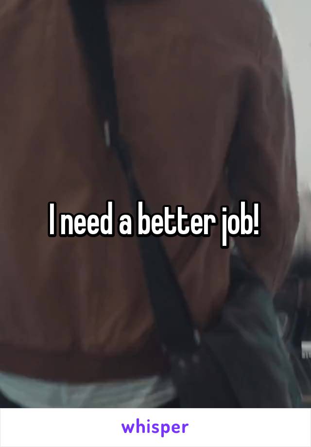 I need a better job! 