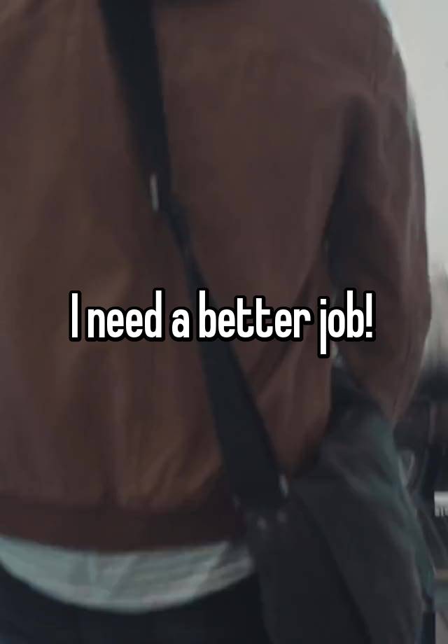 I need a better job! 