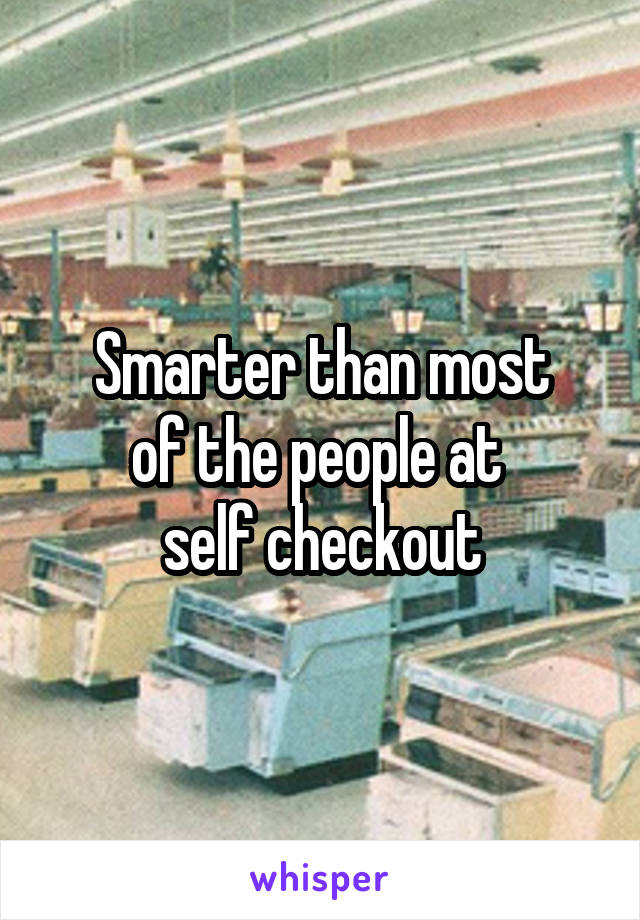 Smarter than most
of the people at 
self checkout