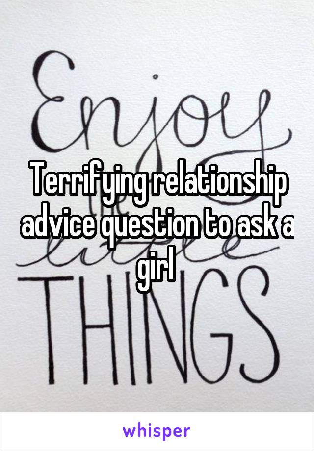 Terrifying relationship advice question to ask a girl 