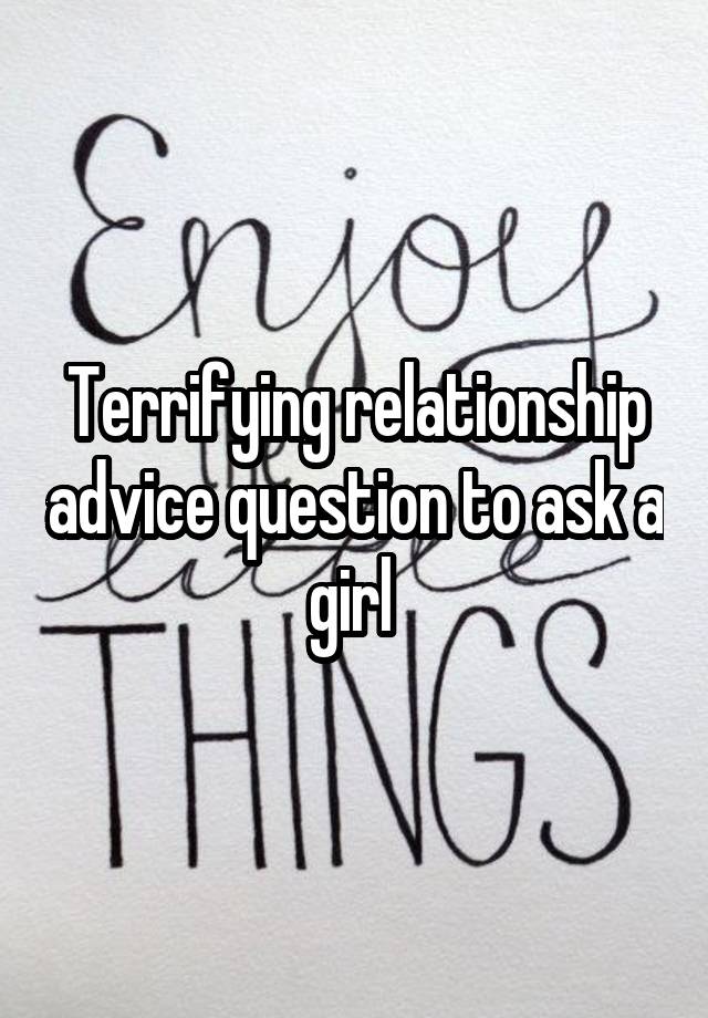 Terrifying relationship advice question to ask a girl 