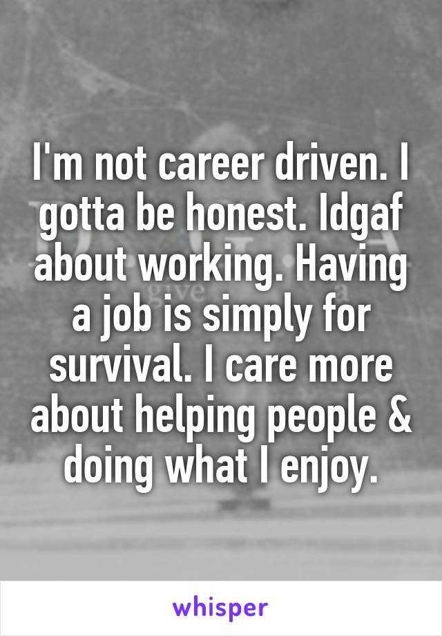 I'm not career driven. I gotta be honest. Idgaf about working. Having a job is simply for survival. I care more about helping people & doing what I enjoy.