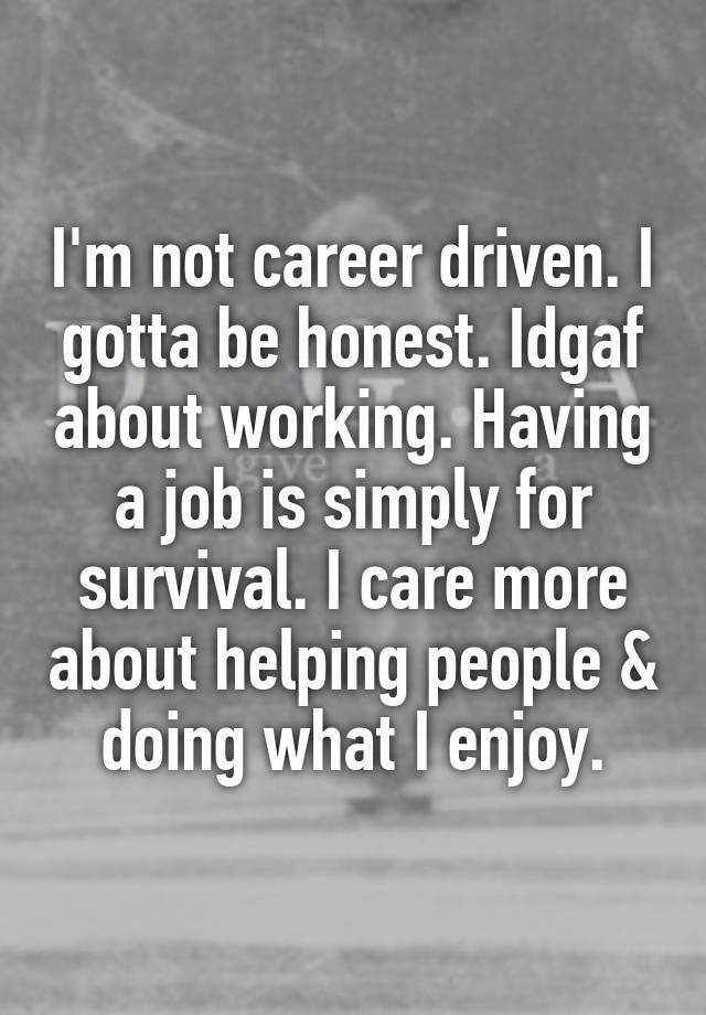 I'm not career driven. I gotta be honest. Idgaf about working. Having a job is simply for survival. I care more about helping people & doing what I enjoy.