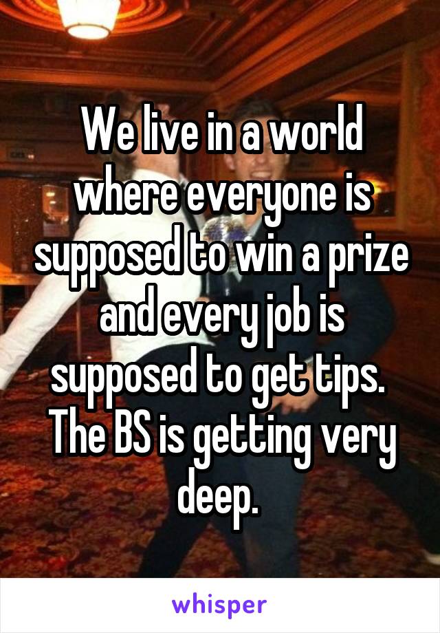 We live in a world where everyone is supposed to win a prize and every job is supposed to get tips.  The BS is getting very deep. 