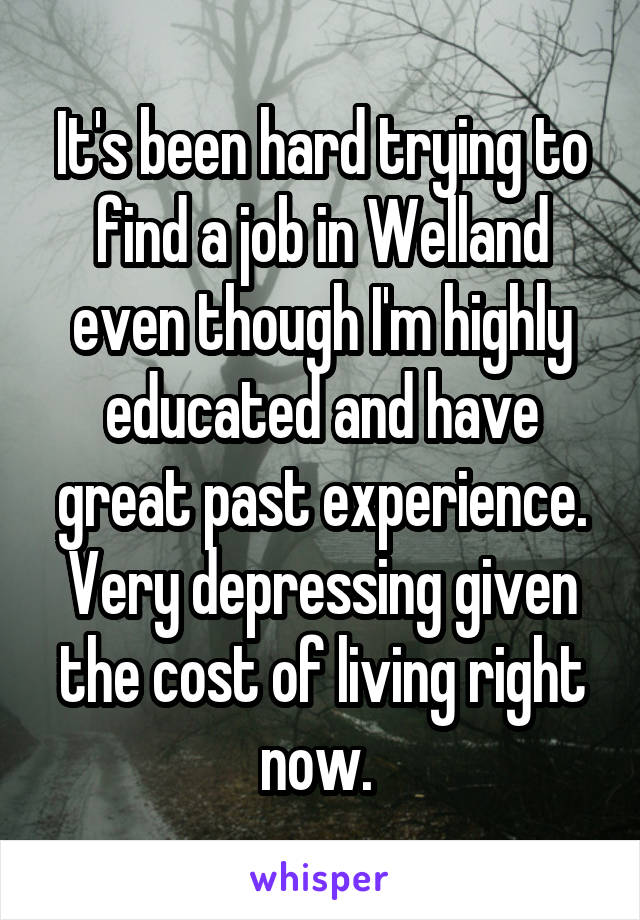 It's been hard trying to find a job in Welland even though I'm highly educated and have great past experience. Very depressing given the cost of living right now. 