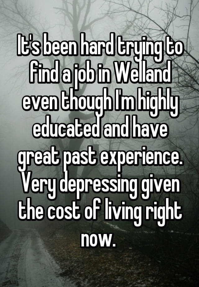 It's been hard trying to find a job in Welland even though I'm highly educated and have great past experience. Very depressing given the cost of living right now. 