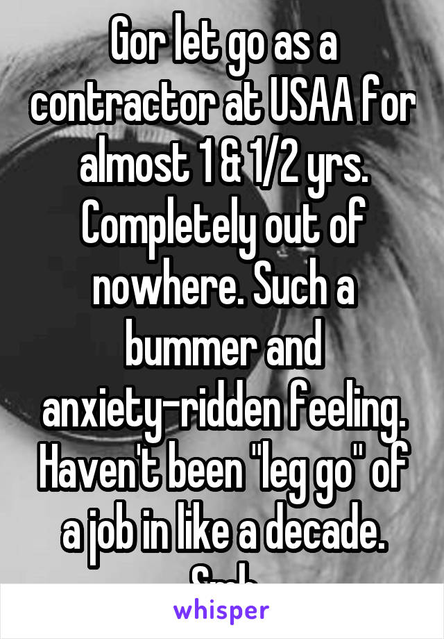 Gor let go as a contractor at USAA for almost 1 & 1/2 yrs. Completely out of nowhere. Such a bummer and anxiety-ridden feeling. Haven't been "leg go" of a job in like a decade. Smh