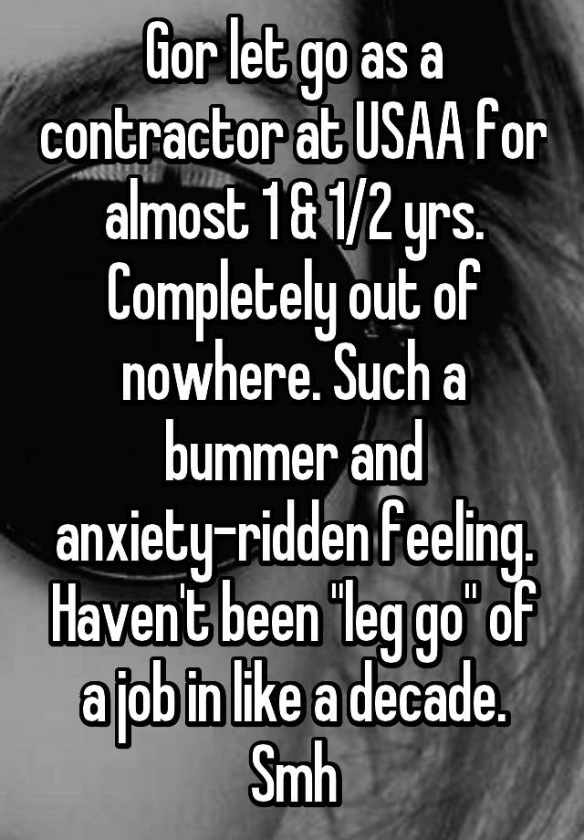 Gor let go as a contractor at USAA for almost 1 & 1/2 yrs. Completely out of nowhere. Such a bummer and anxiety-ridden feeling. Haven't been "leg go" of a job in like a decade. Smh