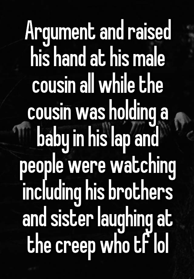 Argument and raised his hand at his male cousin all while the cousin was holding a baby in his lap and people were watching including his brothers and sister laughing at the creep who tf lol