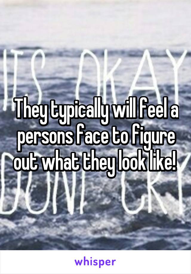 They typically will feel a persons face to figure out what they look like! 