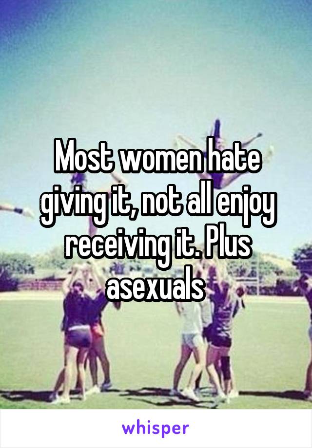 Most women hate giving it, not all enjoy receiving it. Plus asexuals 