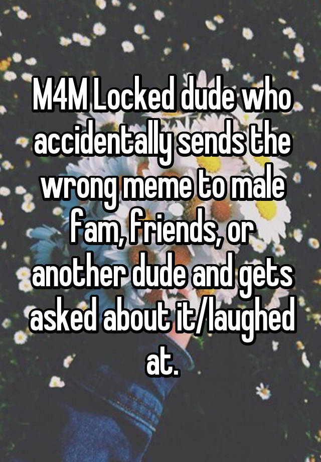 M4M Locked dude who accidentally sends the wrong meme to male fam, friends, or another dude and gets asked about it/laughed at.