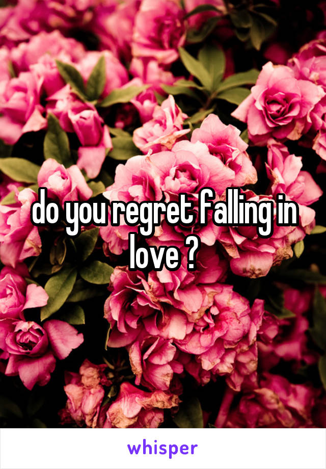 do you regret falling in love ?