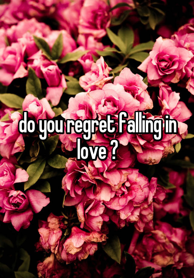 do you regret falling in love ?