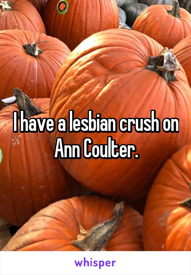 I have a lesbian crush on Ann Coulter.