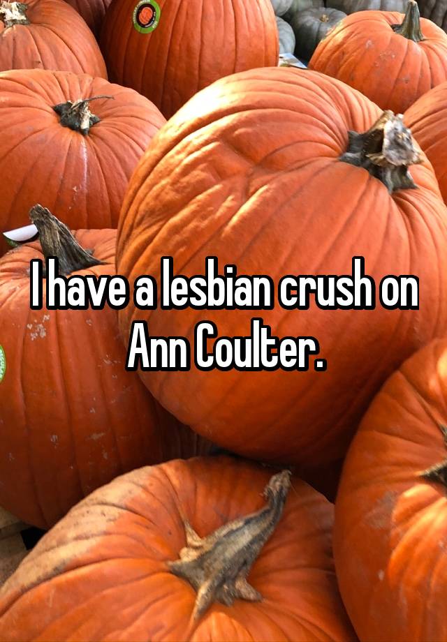 I have a lesbian crush on Ann Coulter.