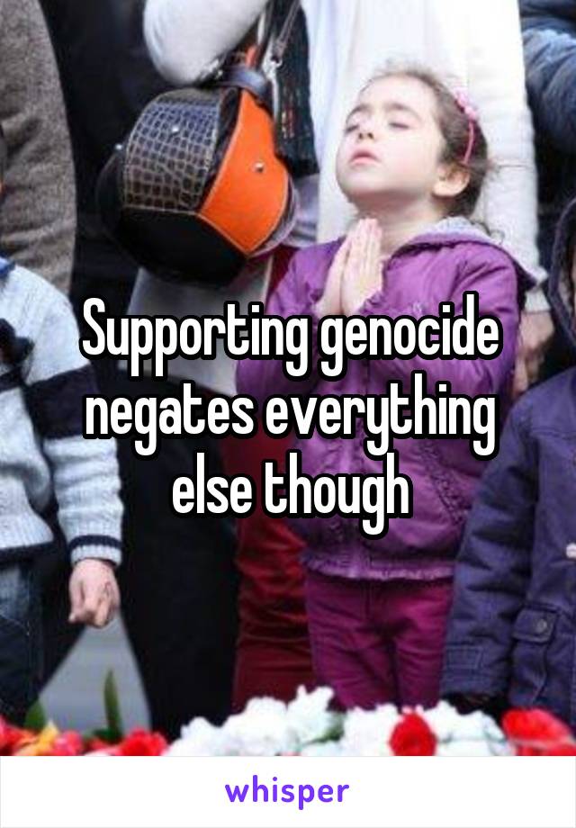 Supporting genocide negates everything else though