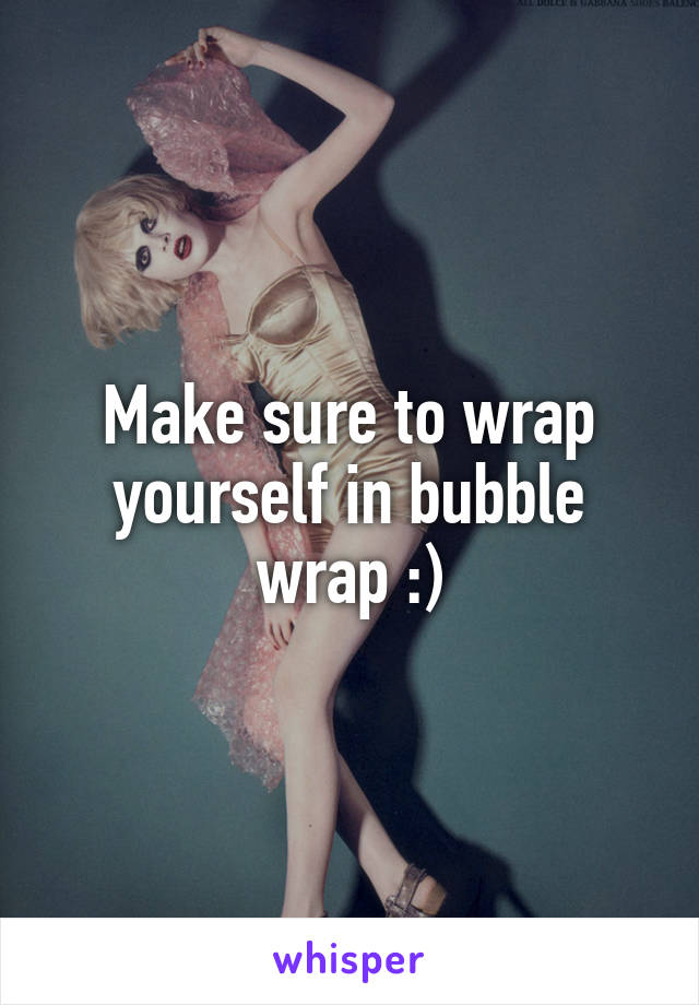 Make sure to wrap yourself in bubble wrap :)