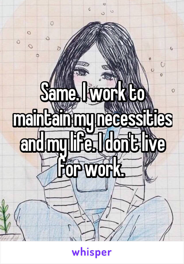 Same. I work to maintain my necessities and my life. I don't live for work. 