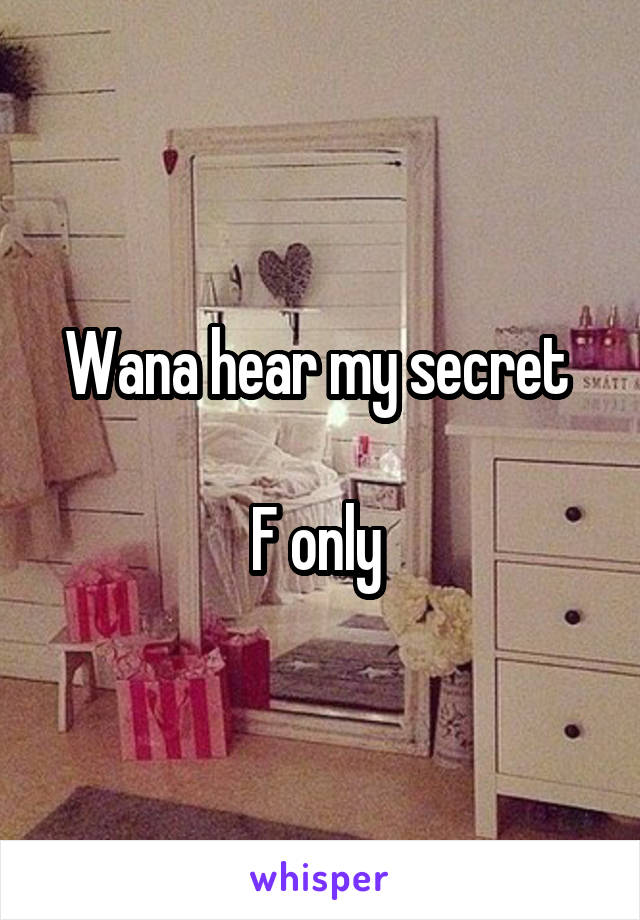 Wana hear my secret 

F only 