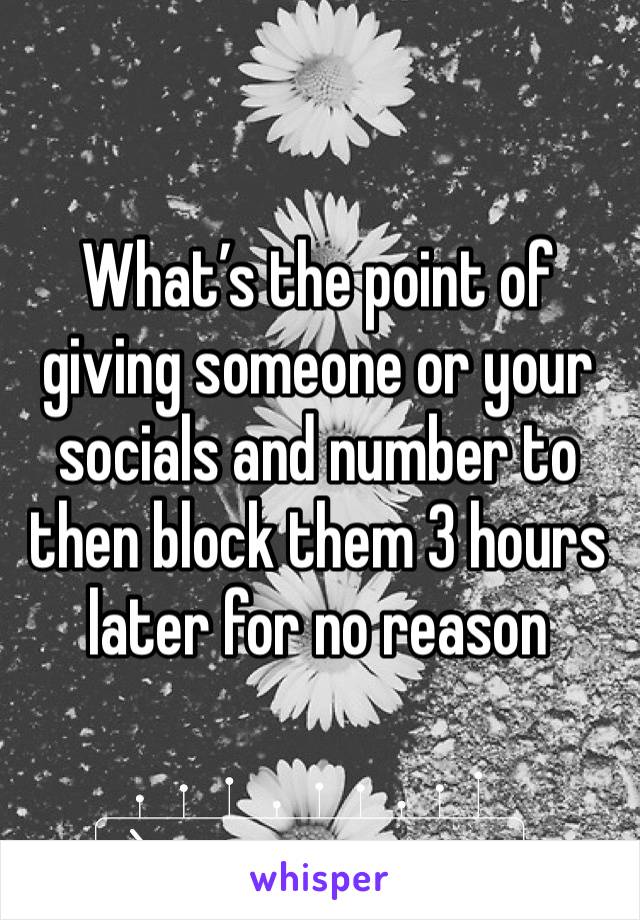 What’s the point of giving someone or your socials and number to then block them 3 hours later for no reason 