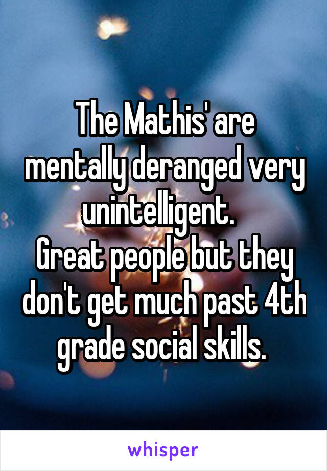 The Mathis' are mentally deranged very unintelligent.  
Great people but they don't get much past 4th grade social skills. 