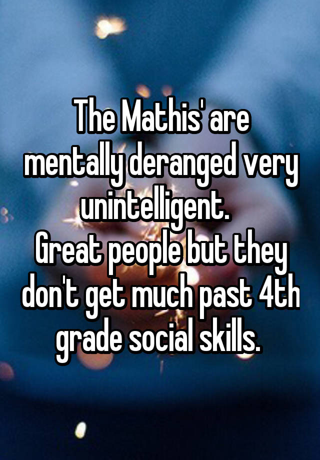 The Mathis' are mentally deranged very unintelligent.  
Great people but they don't get much past 4th grade social skills. 