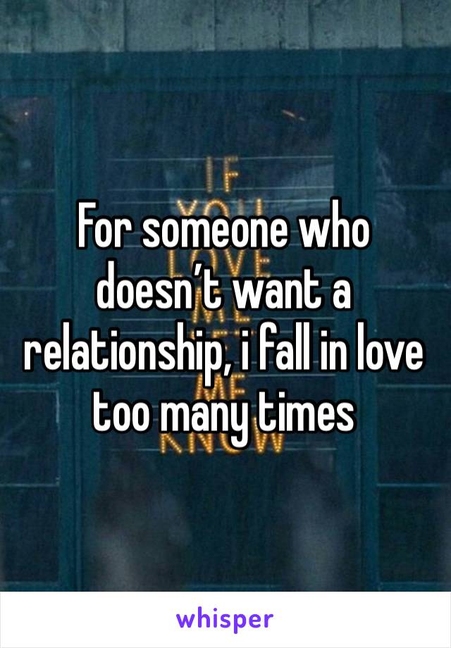 For someone who doesn’t want a relationship, i fall in love too many times 