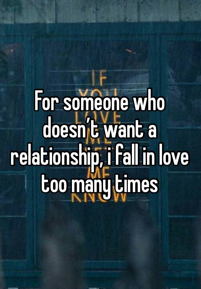 For someone who doesn’t want a relationship, i fall in love too many times 