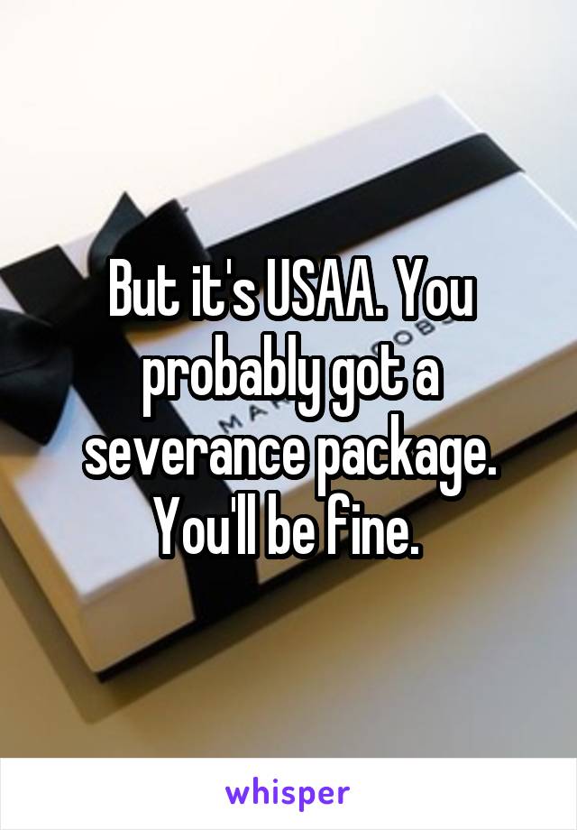 But it's USAA. You probably got a severance package. You'll be fine. 