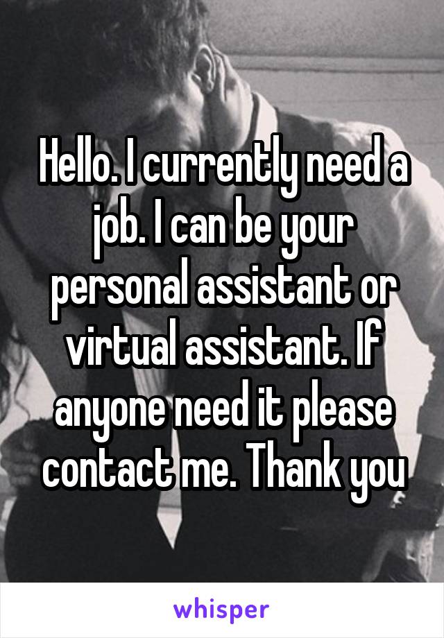 Hello. I currently need a job. I can be your personal assistant or virtual assistant. If anyone need it please contact me. Thank you