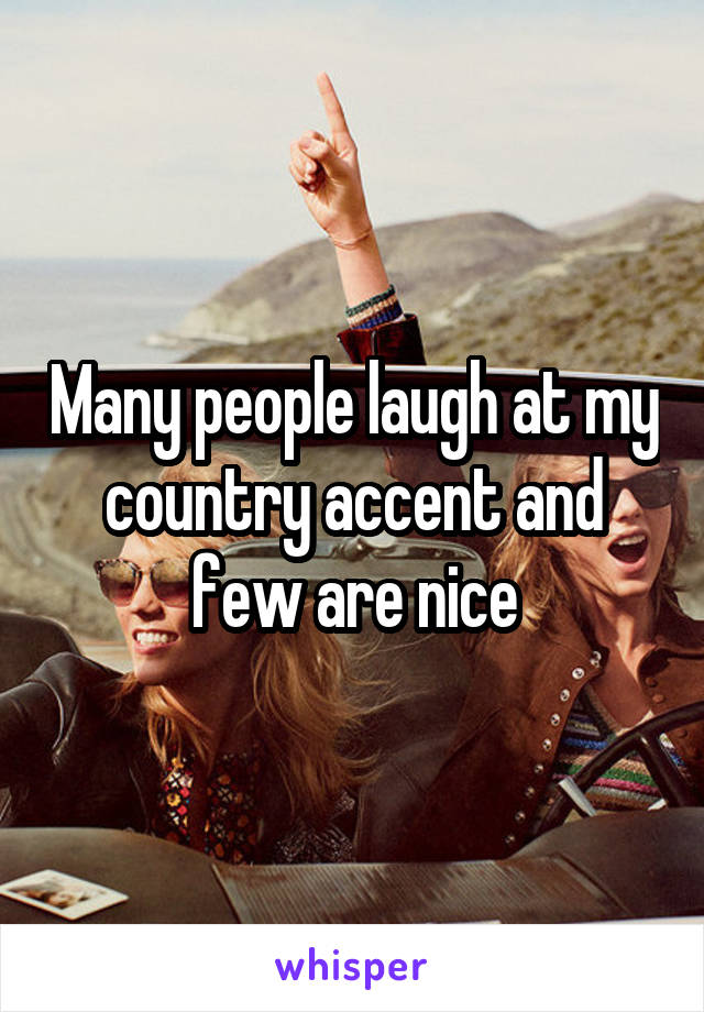 Many people laugh at my country accent and few are nice