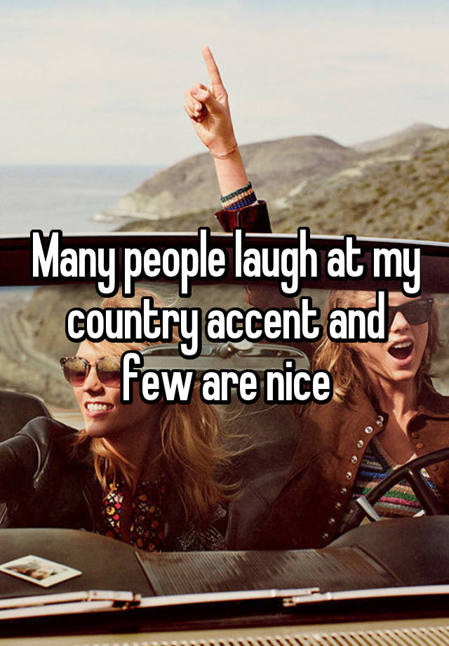 Many people laugh at my country accent and few are nice