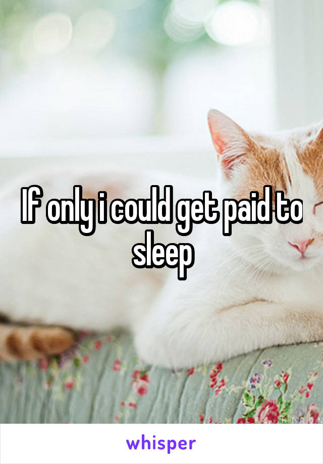 If only i could get paid to sleep