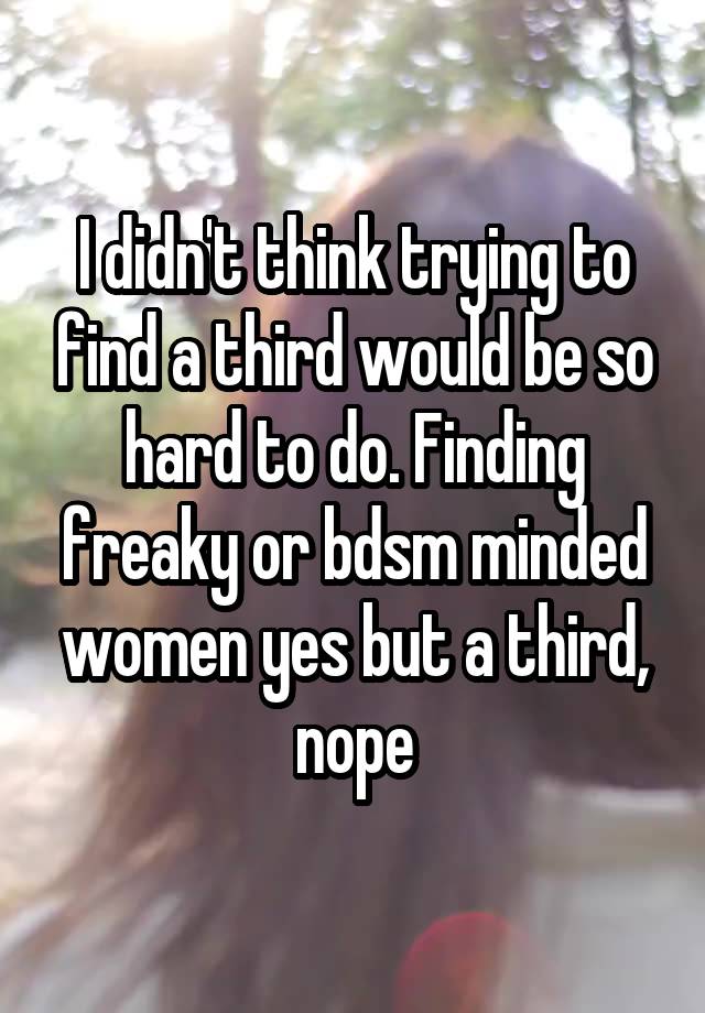 I didn't think trying to find a third would be so hard to do. Finding freaky or bdsm minded women yes but a third, nope