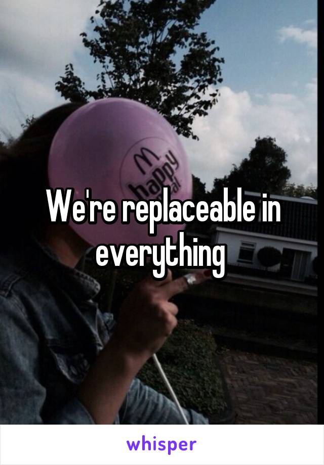 We're replaceable in everything 