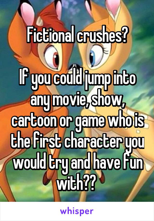 Fictional crushes?

If you could jump into any movie, show, cartoon or game who is the first character you would try and have fun with?? 