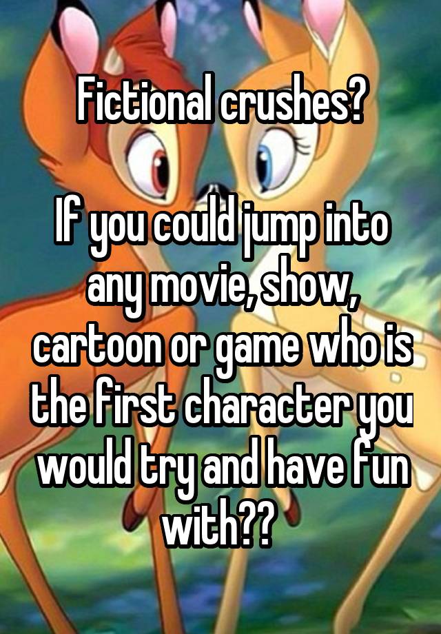 Fictional crushes?

If you could jump into any movie, show, cartoon or game who is the first character you would try and have fun with?? 