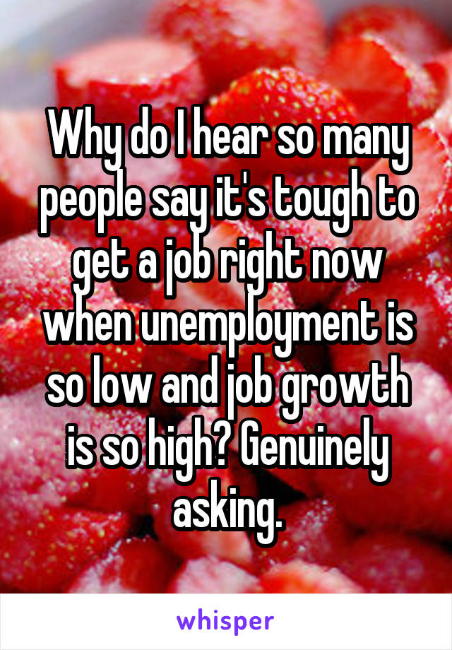 Why do I hear so many people say it's tough to get a job right now when unemployment is so low and job growth is so high? Genuinely asking.