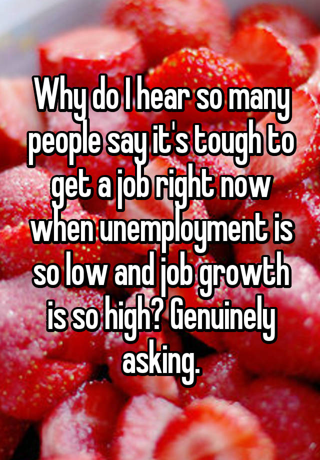 Why do I hear so many people say it's tough to get a job right now when unemployment is so low and job growth is so high? Genuinely asking.