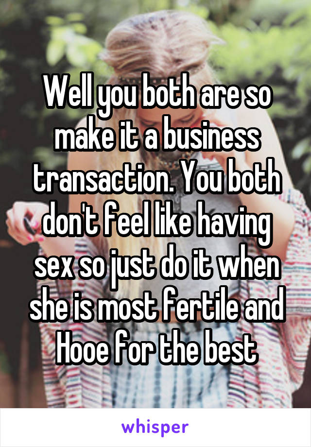 Well you both are so make it a business transaction. You both don't feel like having sex so just do it when she is most fertile and Hooe for the best