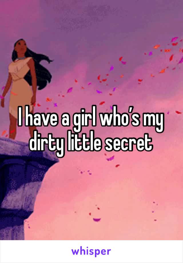 I have a girl who’s my dirty little secret