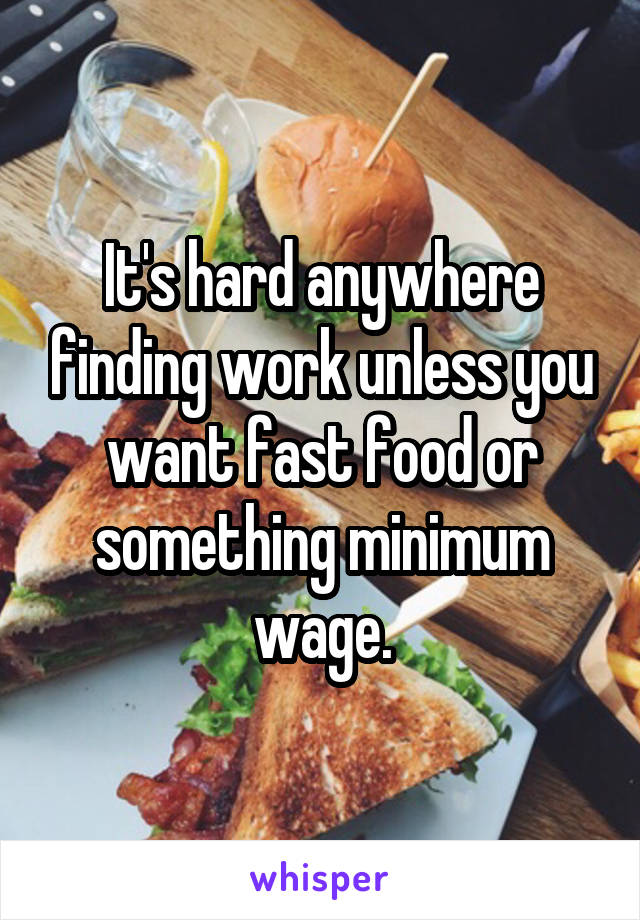 It's hard anywhere finding work unless you want fast food or something minimum wage.