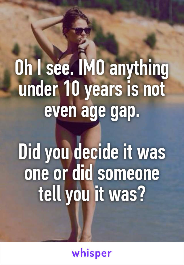 Oh I see. IMO anything under 10 years is not even age gap.

Did you decide it was one or did someone tell you it was?