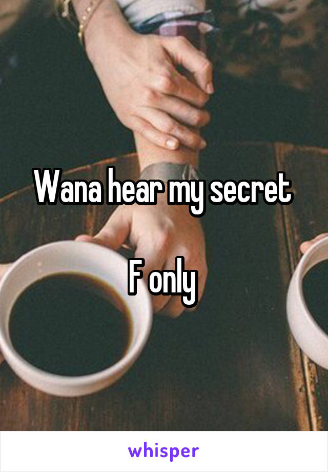 Wana hear my secret 

F only 