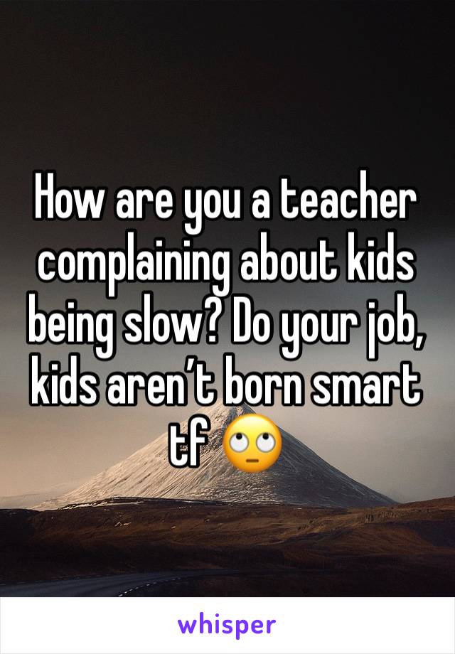 How are you a teacher complaining about kids being slow? Do your job, kids aren’t born smart tf 🙄