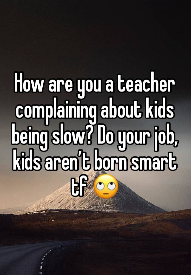 How are you a teacher complaining about kids being slow? Do your job, kids aren’t born smart tf 🙄