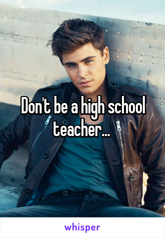 Don't be a high school teacher... 