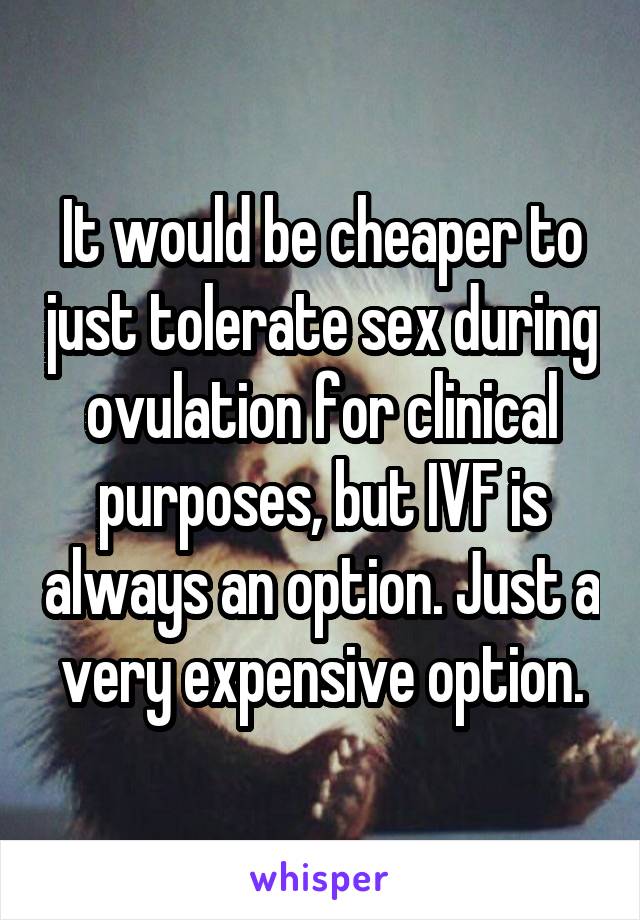 It would be cheaper to just tolerate sex during ovulation for clinical purposes, but IVF is always an option. Just a very expensive option.